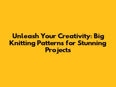 Unleash Your Creativity: Big Knitting Patterns for Stunning Projects