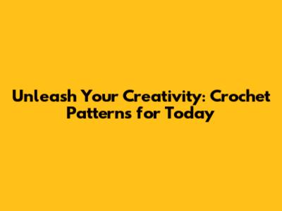 Unleash Your Creativity: Crochet Patterns for Today