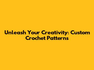 Unleash Your Creativity: Custom Crochet Patterns