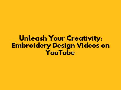 Unleash Your Creativity: Embroidery Design Videos on YouTube