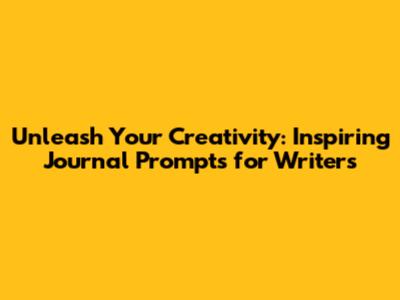 Unleash Your Creativity: Inspiring Journal Prompts for Writers