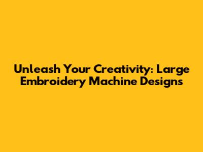 Unleash Your Creativity: Large Embroidery Machine Designs
