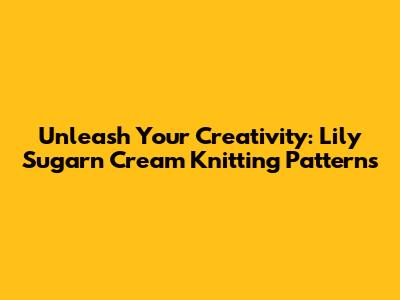 Unleash Your Creativity: Lily Sugar'n Cream Knitting Patterns