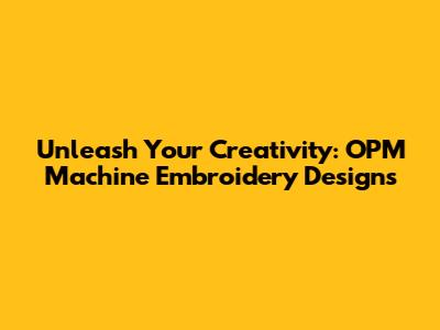 Unleash Your Creativity: OPM Machine Embroidery Designs