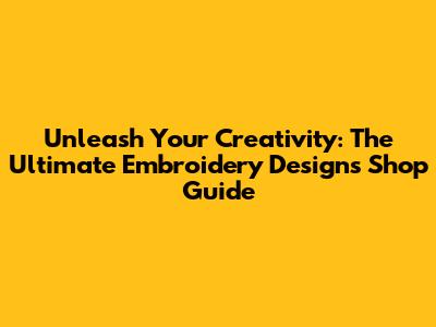 Unleash Your Creativity: The Ultimate Embroidery Designs Shop Guide