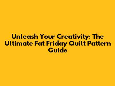Unleash Your Creativity: The Ultimate Fat Friday Quilt Pattern Guide