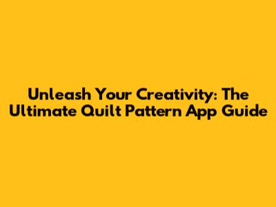 Unleash Your Creativity: The Ultimate Quilt Pattern App Guide