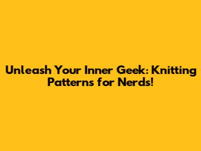 Unleash Your Inner Geek: Knitting Patterns for Nerds!