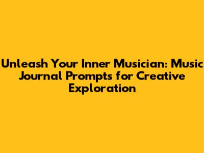 Unleash Your Inner Musician: Music Journal Prompts for Creative Exploration