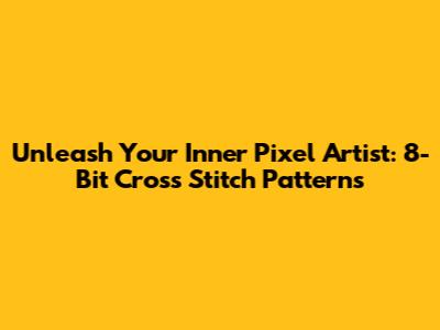 Unleash Your Inner Pixel Artist: 8-Bit Cross Stitch Patterns
