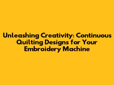 Unleashing Creativity: Continuous Quilting Designs for Your Embroidery Machine