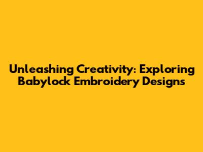 Unleashing Creativity: Exploring Babylock Embroidery Designs