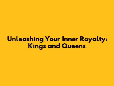Unleashing Your Inner Royalty: Kings and Queens
