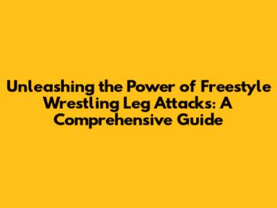 Unleashing the Power of Freestyle Wrestling Leg Attacks: A Comprehensive Guide