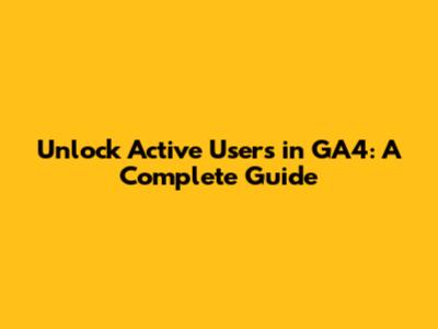 Unlock Active Users in GA4: A Complete Guide