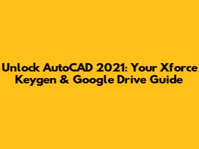 Unlock AutoCAD 2021: Your Xforce Keygen & Google Drive Guide