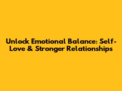 Unlock Emotional Balance: Self-Love & Stronger Relationships