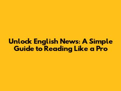 Unlock English News: A Simple Guide to Reading Like a Pro