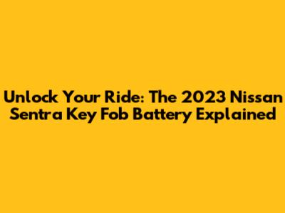 Unlock Your Ride: The 2023 Nissan Sentra Key Fob Battery Explained