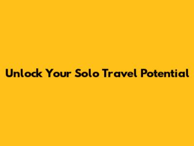 Unlock Your Solo Travel Potential