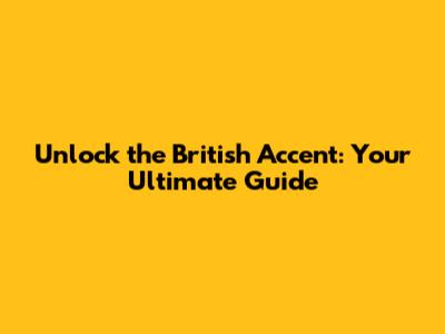 Unlock the British Accent: Your Ultimate Guide