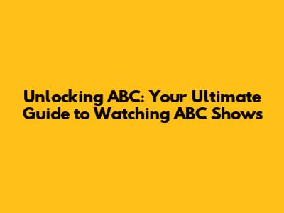 Unlocking ABC: Your Ultimate Guide to Watching ABC Shows