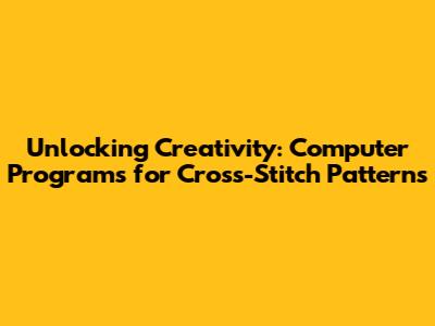 Unlocking Creativity: Computer Programs for Cross-Stitch Patterns