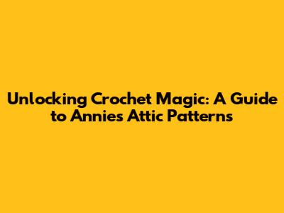 Unlocking Crochet Magic: A Guide to Annie's Attic Patterns