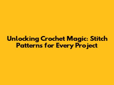 Unlocking Crochet Magic: Stitch Patterns for Every Project