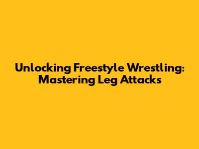 Unlocking Freestyle Wrestling: Mastering Leg Attacks