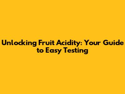 Unlocking Fruit Acidity: Your Guide to Easy Testing
