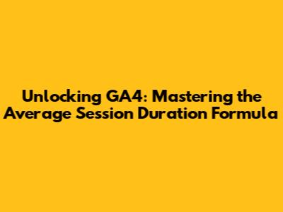 Unlocking GA4: Mastering the Average Session Duration Formula