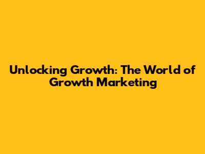 Unlocking Growth: The World of Growth Marketing