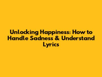 Unlocking Happiness: How to Handle Sadness & Understand Lyrics