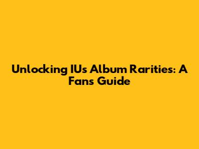 Unlocking IU's Album Rarities: A Fan's Guide