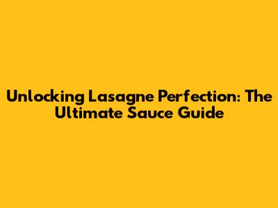 Unlocking Lasagne Perfection: The Ultimate Sauce Guide