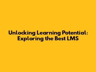 Unlocking Learning Potential: Exploring the Best LMS