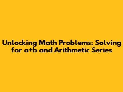 Unlocking Math Problems: Solving for a+b and Arithmetic Series