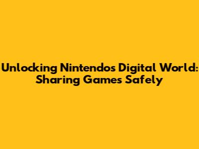 Unlocking Nintendo's Digital World: Sharing Games Safely