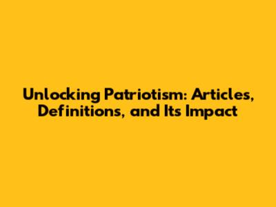 Unlocking Patriotism: Articles, Definitions, and Its Impact