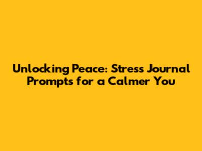 Unlocking Peace: Stress Journal Prompts for a Calmer You