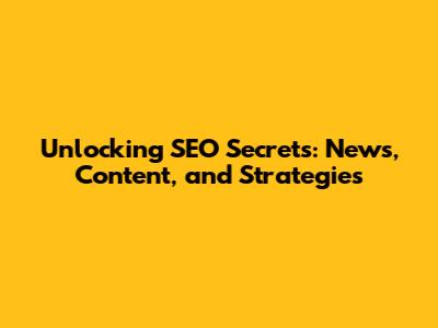 Unlocking SEO Secrets: News, Content, and Strategies