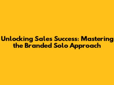 Unlocking Sales Success: Mastering the Branded Solo Approach