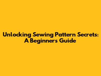 Unlocking Sewing Pattern Secrets: A Beginner's Guide