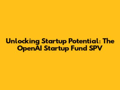 Unlocking Startup Potential: The OpenAI Startup Fund SPV