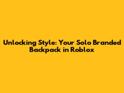 Unlocking Style: Your Solo Branded Backpack in Roblox