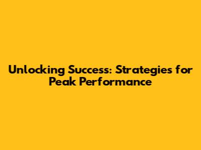 Unlocking Success: Strategies for Peak Performance