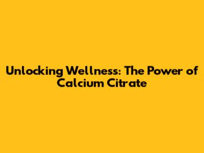Unlocking Wellness: The Power of Calcium Citrate