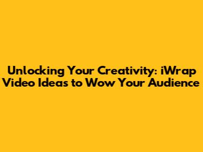 Unlocking Your Creativity: iWrap Video Ideas to Wow Your Audience