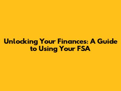 Unlocking Your Finances: A Guide to Using Your FSA
